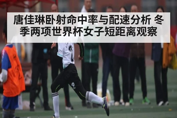 唐佳琳卧射命中率与配速分析 冬季两项世界杯女子短距离观察 - www.c7c7.app