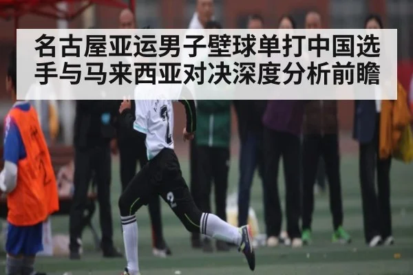 名古屋亚运男子壁球单打中国选手与马来西亚对决深度分析前瞻