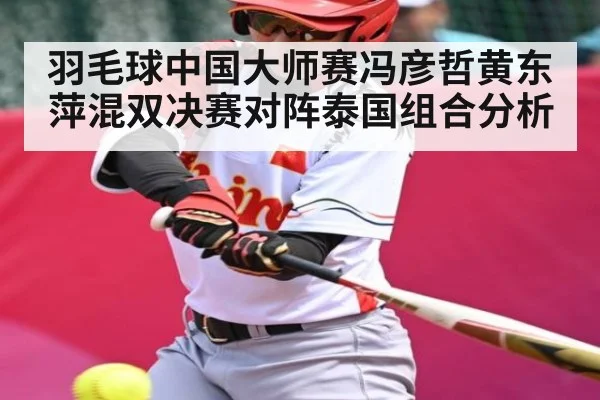 羽毛球中国大师赛冯彦哲黄东萍混双决赛对阵泰国组合分析