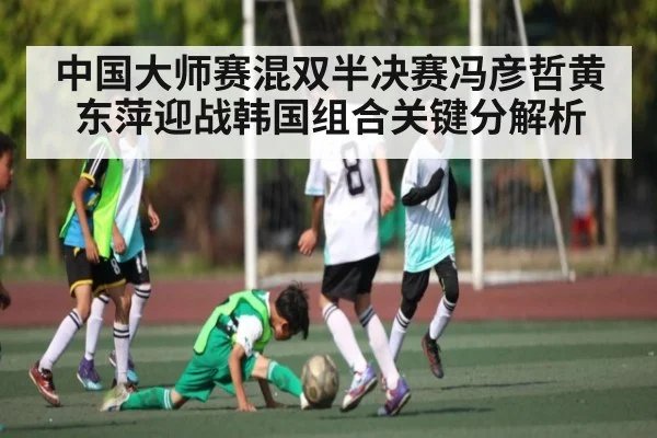 中国大师赛混双半决赛冯彦哲黄东萍迎战韩国组合关键分解析 - www.c7c7.app